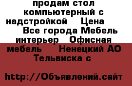 продам стол компьютерный с надстройкой. › Цена ­ 2 000 - Все города Мебель, интерьер » Офисная мебель   . Ненецкий АО,Тельвиска с.